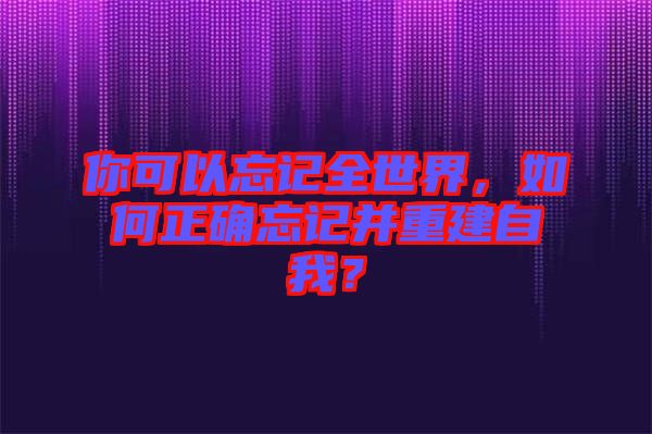 你可以忘記全世界，如何正確忘記并重建自我？