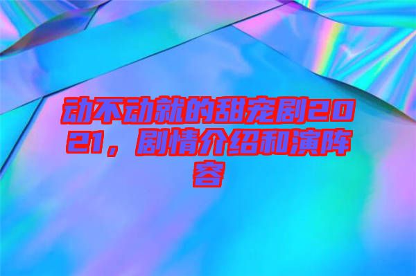 動不動就的甜寵劇2021，劇情介紹和演陣容
