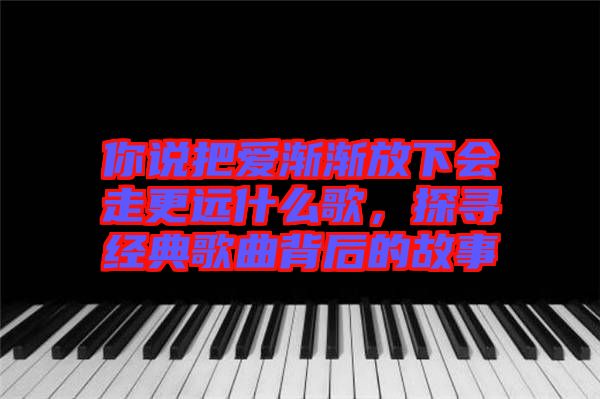 你說把愛漸漸放下會走更遠什么歌，探尋經典歌曲背后的故事