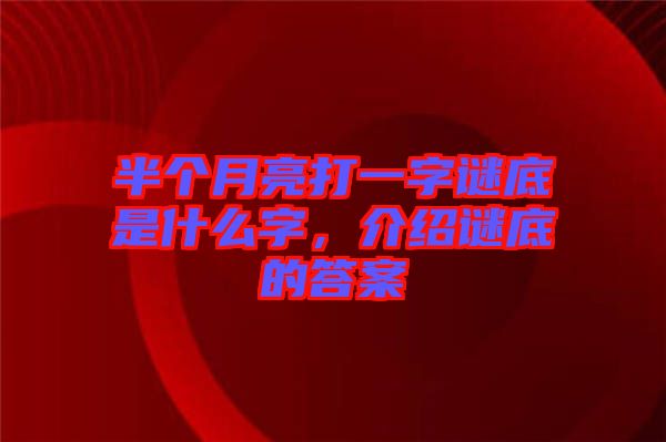 半個月亮打一字謎底是什么字，介紹謎底的答案