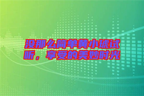 沒(méi)那么簡(jiǎn)單黃小琥試聽，享受的美妙時(shí)光