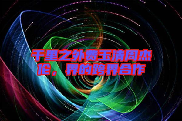 千里之外費玉清周杰倫，界的跨界合作