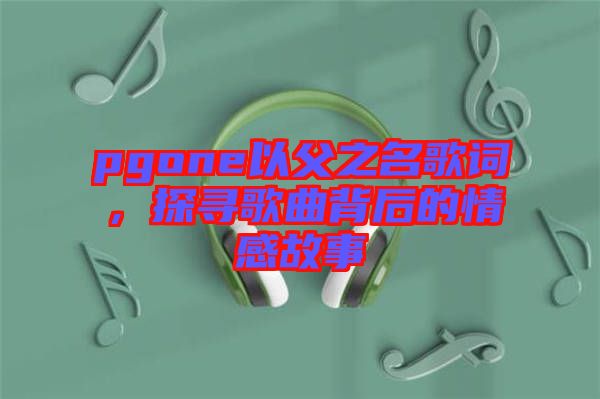 pgone以父之名歌詞，探尋歌曲背后的情感故事