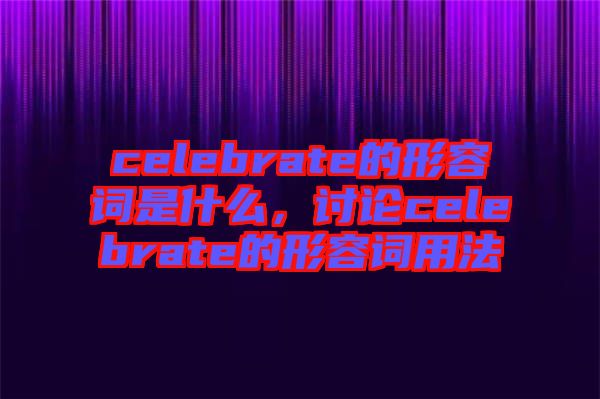celebrate的形容詞是什么，討論celebrate的形容詞用法