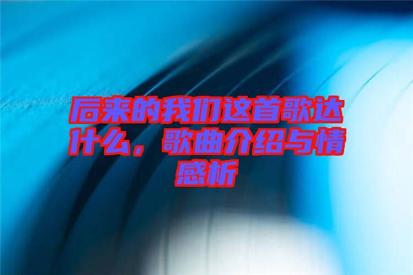 后來的我們這首歌達(dá)什么，歌曲介紹與情感析