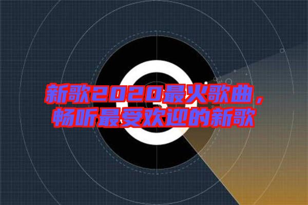 新歌2020最火歌曲，暢聽(tīng)最受歡迎的新歌