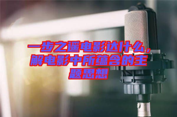 一步之遙電影達什么，解電影中所蘊含的主題思想
