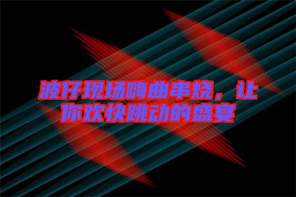 波仔現場嗨曲串燒，讓你歡快跳動的盛宴