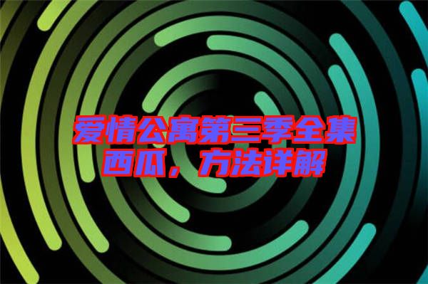 愛情公寓第三季全集西瓜，方法詳解