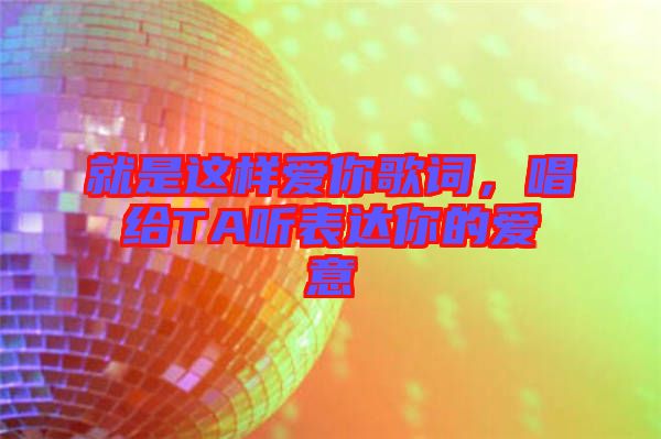 就是這樣愛你歌詞，唱給TA聽表達你的愛意