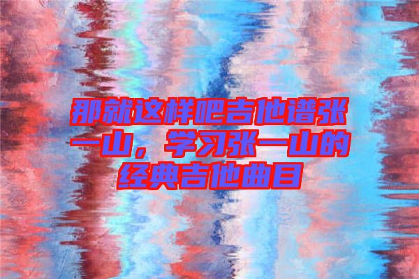 那就這樣吧吉他譜張一山，學習張一山的經典吉他曲目