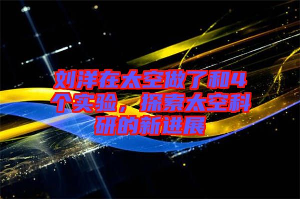 劉洋在太空做了和4個實(shí)驗，探索太空科研的新進(jìn)展