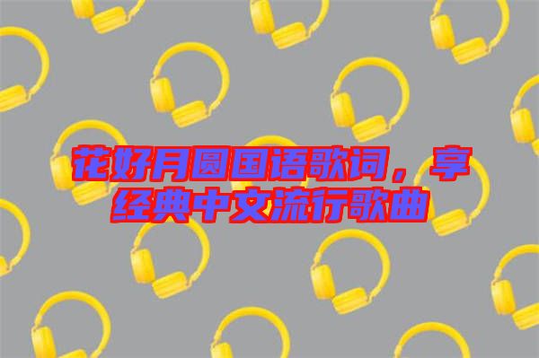 花好月圓國語歌詞，享經典中文流行歌曲