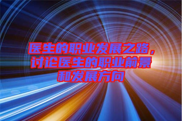 醫生的職業發展之路，討論醫生的職業前景和發展方向