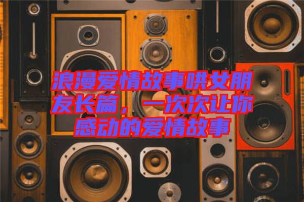 浪漫愛情故事哄女朋友長篇，一次次讓你感動的愛情故事