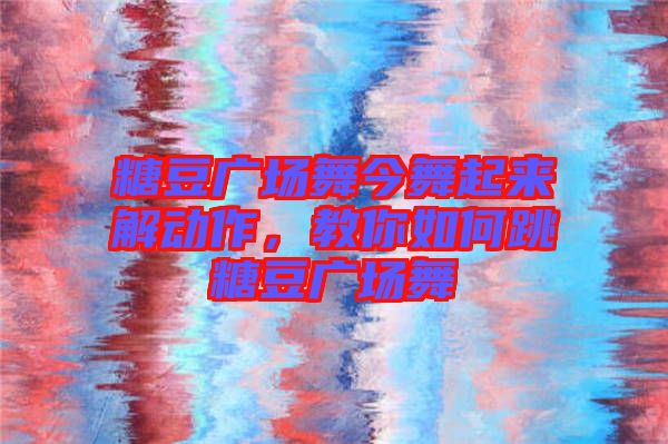 糖豆廣場(chǎng)舞今舞起來(lái)解動(dòng)作，教你如何跳糖豆廣場(chǎng)舞