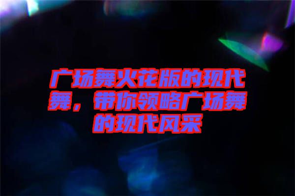 廣場舞火花版的現(xiàn)代舞，帶你領(lǐng)略廣場舞的現(xiàn)代風采