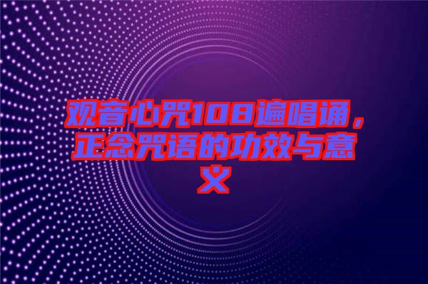 觀音心咒108遍唱誦，正念咒語的功效與意義