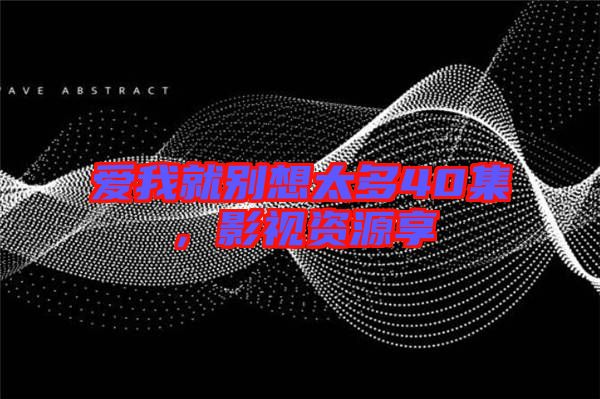 愛我就別想太多40集，影視資源享