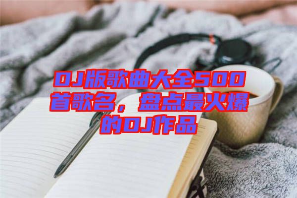 DJ版歌曲大全500首歌名，盤點最火爆的DJ作品
