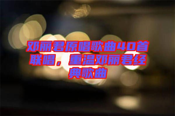 鄧麗君原唱歌曲40首聯唱，重溫鄧麗君經典歌曲