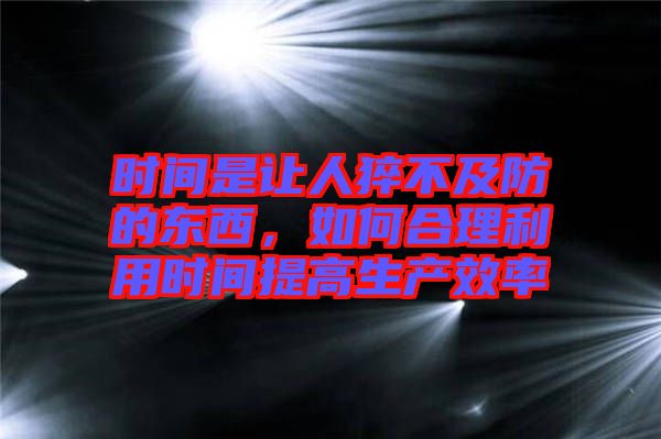 時間是讓人猝不及防的東西，如何合理利用時間提高生產效率