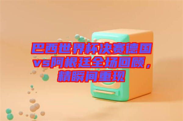 巴西世界杯決賽德國vs阿根廷全場回顧，精瞬間重現
