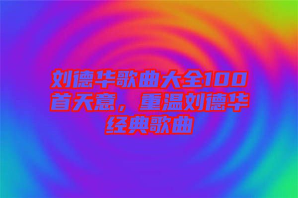 劉德華歌曲大全100首天意，重溫劉德華經典歌曲