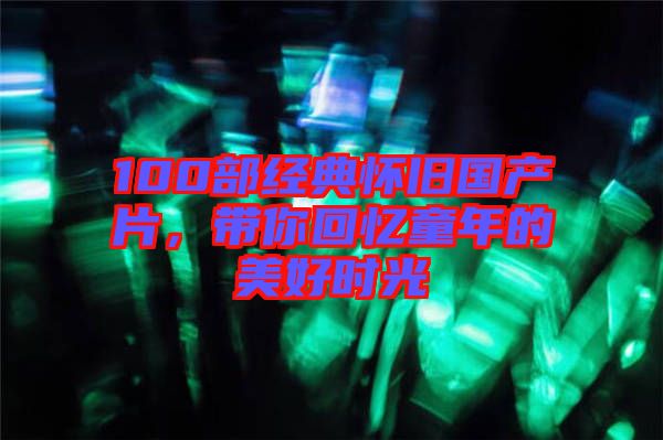 100部經(jīng)典懷舊國(guó)產(chǎn)片，帶你回憶童年的美好時(shí)光