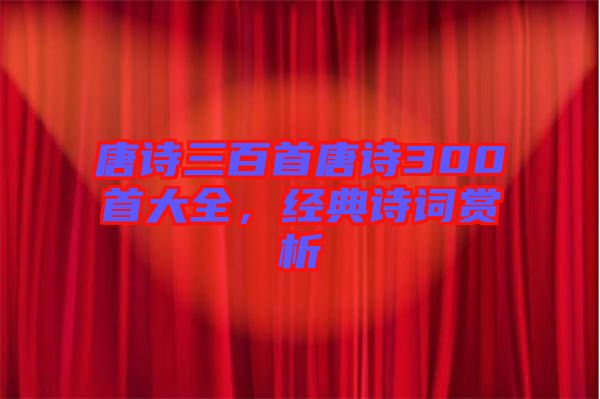 唐詩三百首唐詩300首大全，經典詩詞賞析