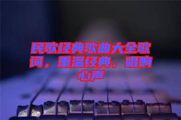 民歌經典歌曲大全歌詞，重溫經典，唱響心聲