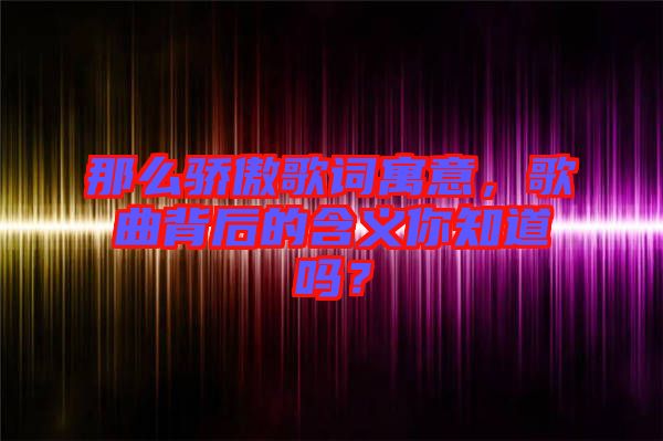 那么驕傲歌詞寓意，歌曲背后的含義你知道嗎？