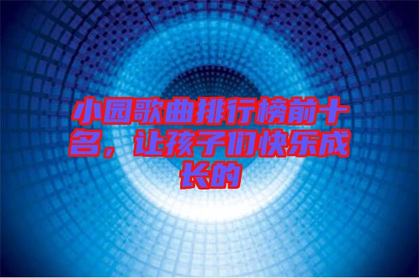 小園歌曲排行榜前十名，讓孩子們快樂成長的