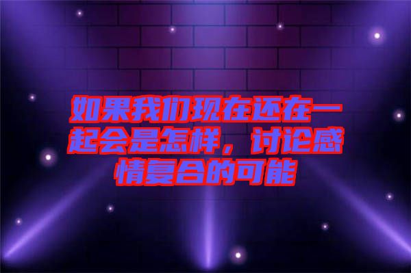 如果我們現在還在一起會是怎樣，討論感情復合的可能