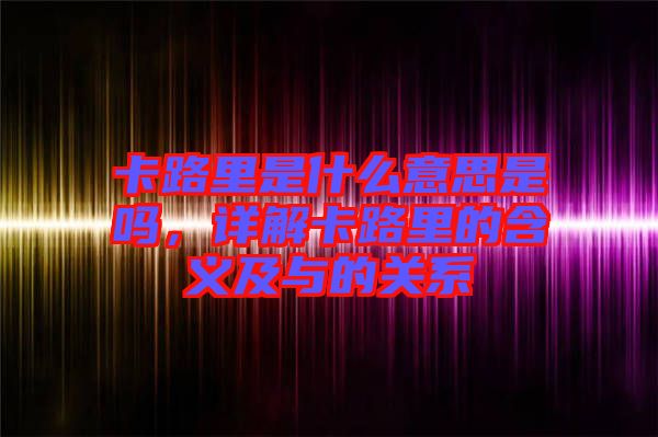 卡路里是什么意思是嗎，詳解卡路里的含義及與的關(guān)系