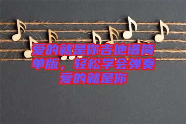 愛的就是你吉他譜簡單版，輕松學會彈奏愛的就是你