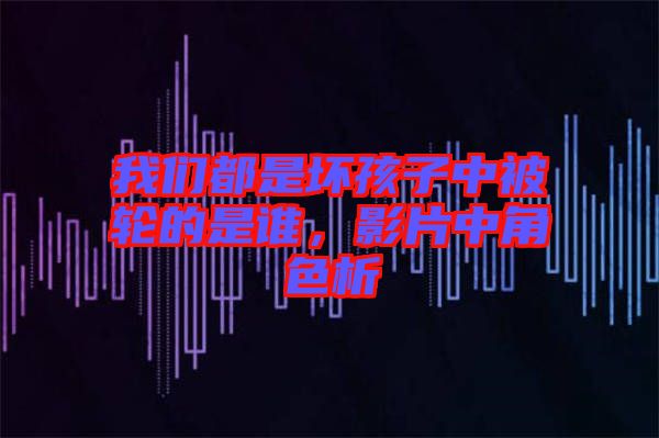 我們都是壞孩子中被輪的是誰，影片中角色析