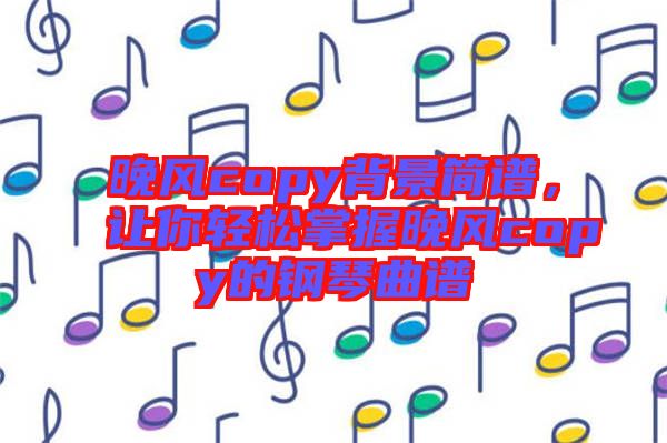 晚風copy背景簡譜，讓你輕松掌握晚風copy的鋼琴曲譜