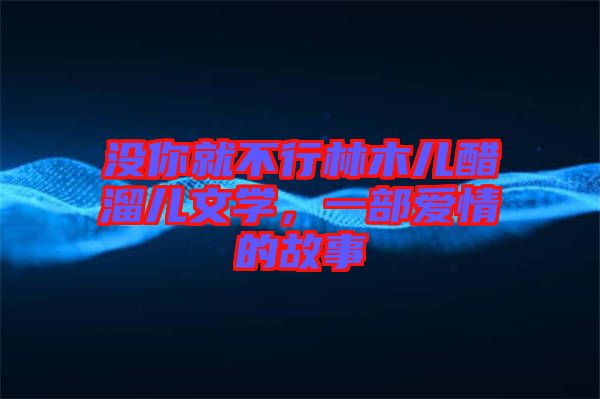 沒你就不行林木兒醋溜兒文學，一部愛情的故事