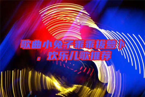 歌曲小兔子乖乖拔蘿卜，歡樂兒歌推薦