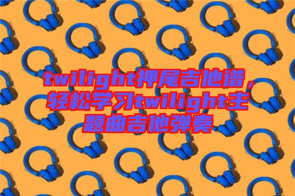 twilight押尾吉他譜，輕松學習twilight主題曲吉他彈奏
