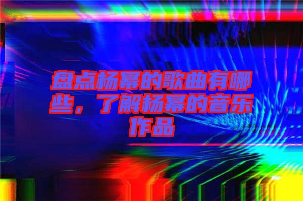 盤點楊冪的歌曲有哪些，了解楊冪的音樂作品