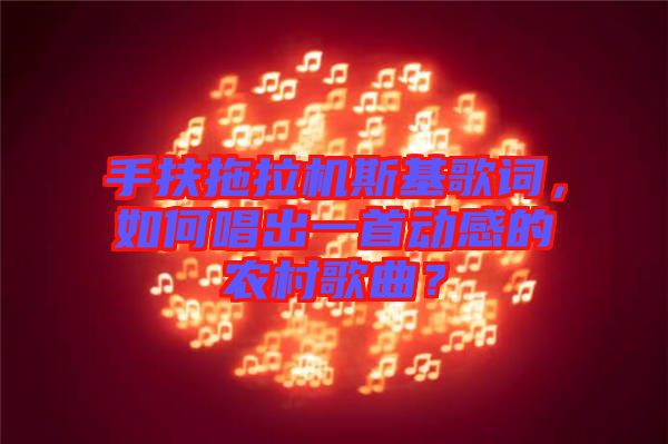 手扶拖拉機斯基歌詞，如何唱出一首動感的農(nóng)村歌曲？