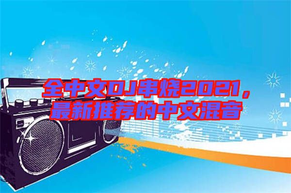 全中文DJ串燒2021，最新推薦的中文混音