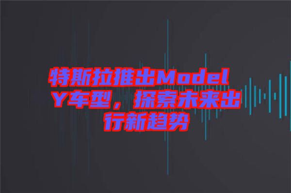 特斯拉推出Model Y車型，探索未來出行新趨勢