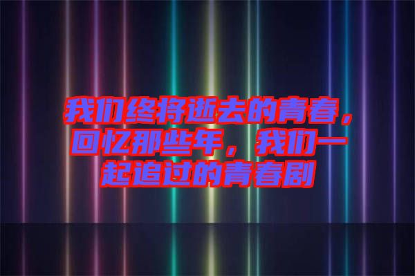 我們終將逝去的青春，回憶那些年，我們一起追過的青春劇