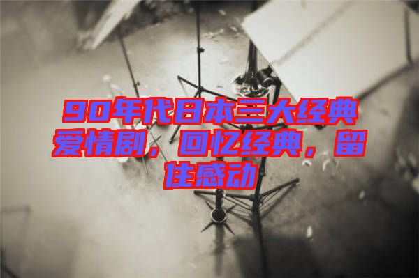 90年代日本三大經典愛情劇，回憶經典，留住感動