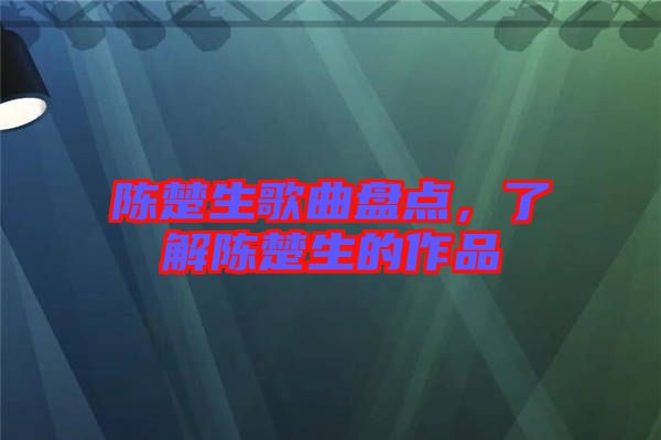 陳楚生歌曲盤點(diǎn)，了解陳楚生的作品