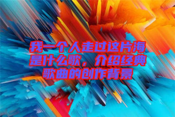 我一個人走過這片海是什么歌，介紹經(jīng)典歌曲的創(chuàng)作背景