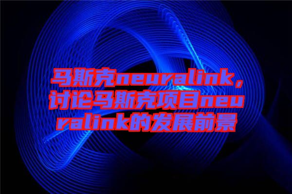 馬斯克neuralink，討論馬斯克項目neuralink的發展前景
